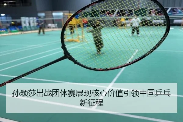 孙颖莎出战团体赛展现核心价值引领中国乒乓新征程