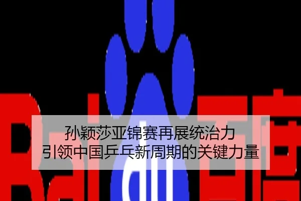 孙颖莎亚锦赛再展统治力 引领中国乒乓新周期的关键力量