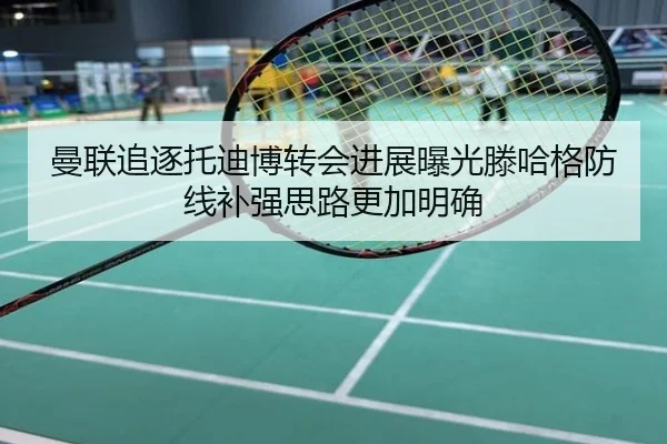 曼联追逐托迪博转会进展曝光滕哈格防线补强思路更加明确