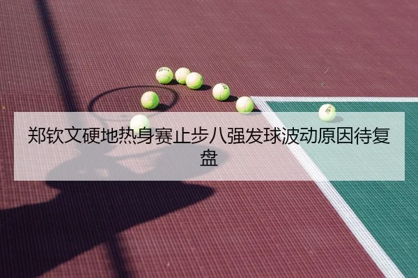 郑钦文硬地热身赛止步八强发球波动原因待复盘