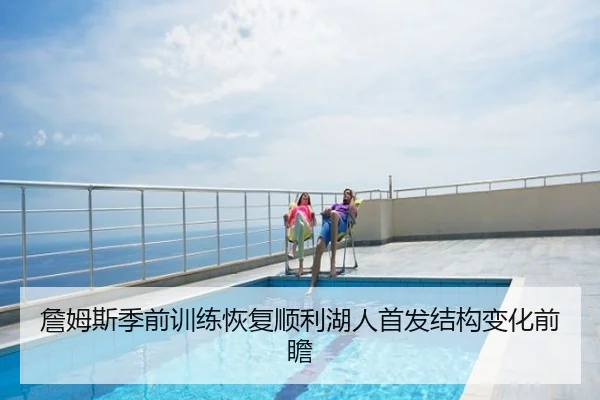 詹姆斯季前训练恢复顺利湖人首发结构变化前瞻