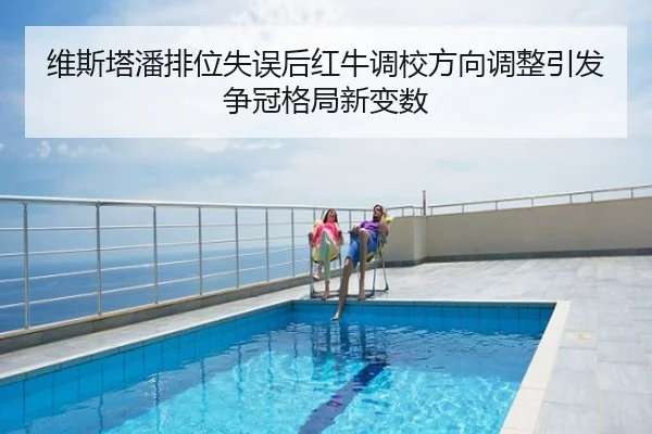 维斯塔潘排位失误后红牛调校方向调整引发争冠格局新变数