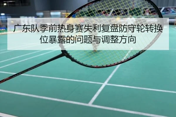 广东队季前热身赛失利复盘防守轮转换位暴露的问题与调整方向