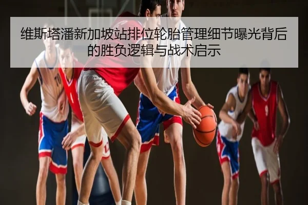 维斯塔潘新加坡站排位轮胎管理细节曝光背后的胜负逻辑与战术启示