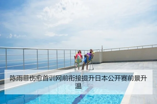 陈雨菲伤愈首训网前衔接提升日本公开赛前景升温